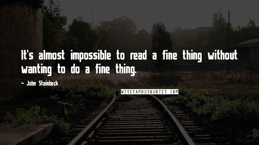 John Steinbeck Quotes: It's almost impossible to read a fine thing without wanting to do a fine thing.