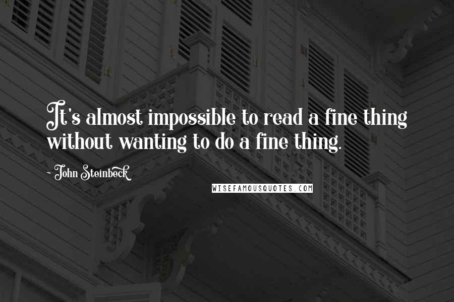 John Steinbeck Quotes: It's almost impossible to read a fine thing without wanting to do a fine thing.