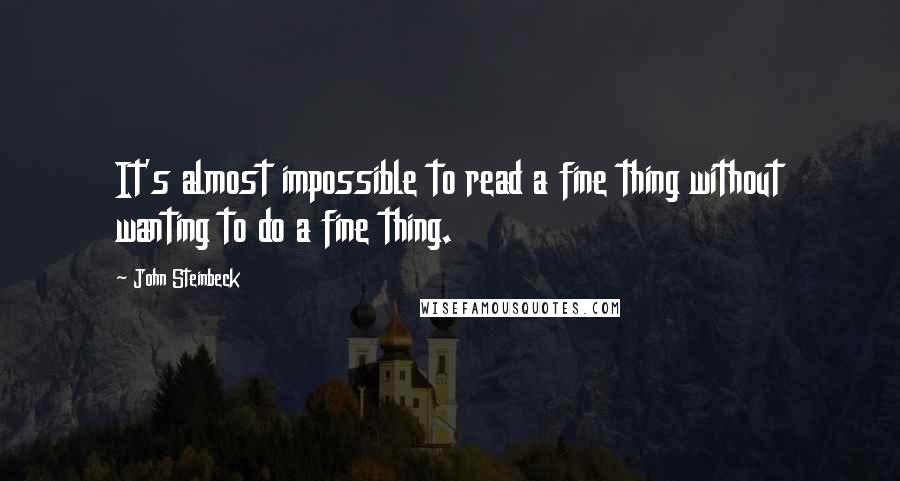 John Steinbeck Quotes: It's almost impossible to read a fine thing without wanting to do a fine thing.