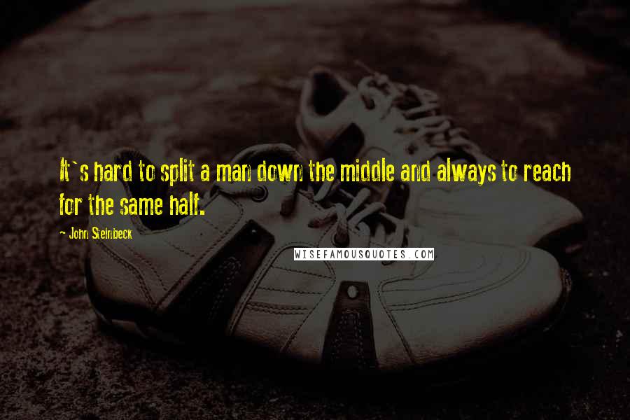 John Steinbeck Quotes: It's hard to split a man down the middle and always to reach for the same half.