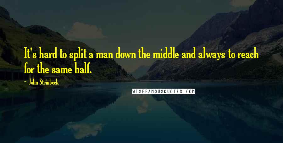 John Steinbeck Quotes: It's hard to split a man down the middle and always to reach for the same half.