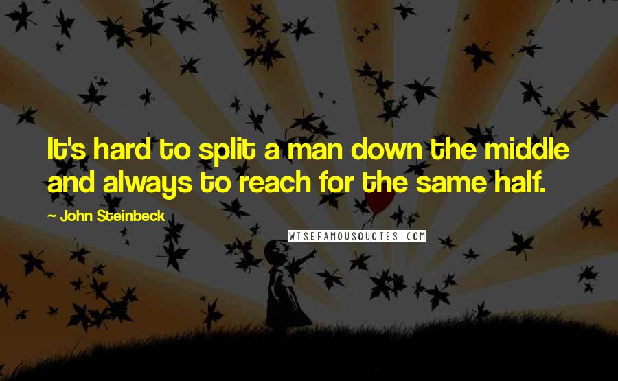 John Steinbeck Quotes: It's hard to split a man down the middle and always to reach for the same half.