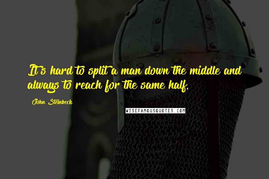 John Steinbeck Quotes: It's hard to split a man down the middle and always to reach for the same half.