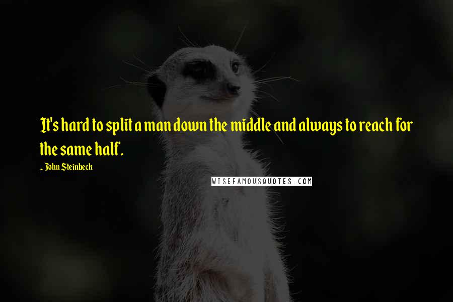 John Steinbeck Quotes: It's hard to split a man down the middle and always to reach for the same half.