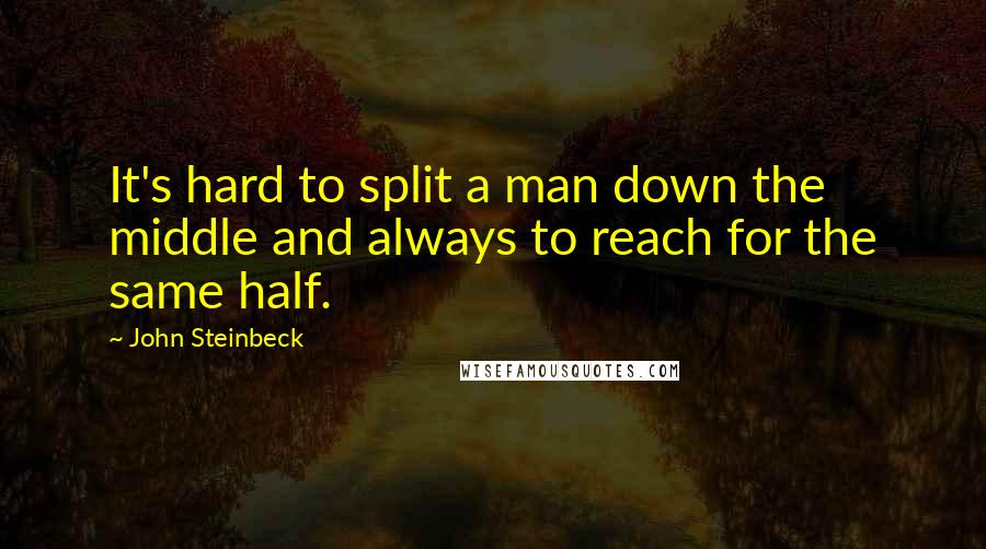 John Steinbeck Quotes: It's hard to split a man down the middle and always to reach for the same half.