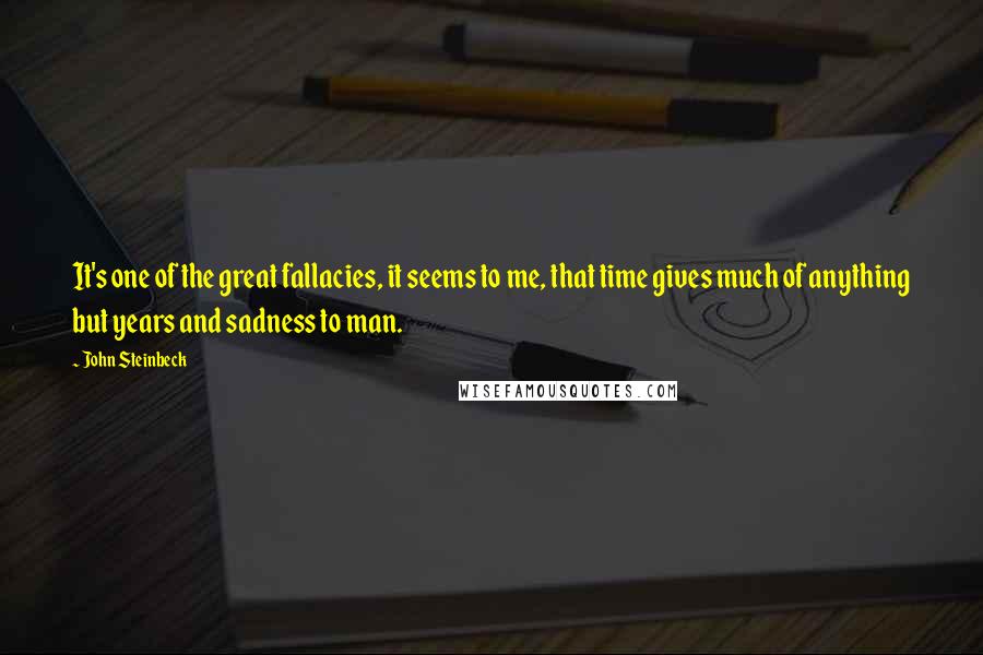 John Steinbeck Quotes: It's one of the great fallacies, it seems to me, that time gives much of anything but years and sadness to man.