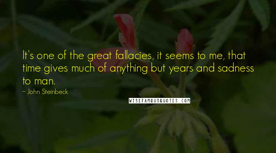 John Steinbeck Quotes: It's one of the great fallacies, it seems to me, that time gives much of anything but years and sadness to man.