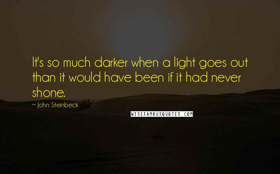 John Steinbeck Quotes: It's so much darker when a light goes out than it would have been if it had never shone.