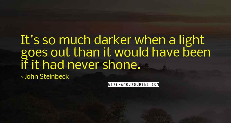 John Steinbeck Quotes: It's so much darker when a light goes out than it would have been if it had never shone.