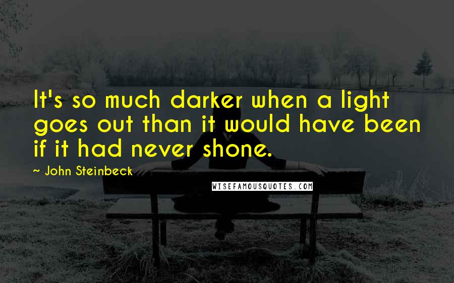 John Steinbeck Quotes: It's so much darker when a light goes out than it would have been if it had never shone.