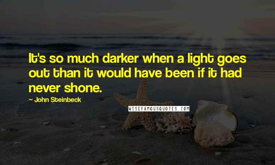 John Steinbeck Quotes: It's so much darker when a light goes out than it would have been if it had never shone.