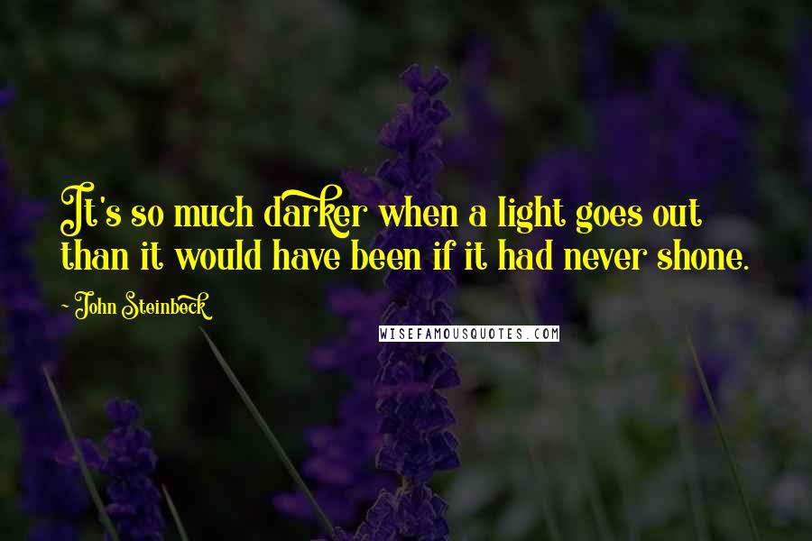 John Steinbeck Quotes: It's so much darker when a light goes out than it would have been if it had never shone.