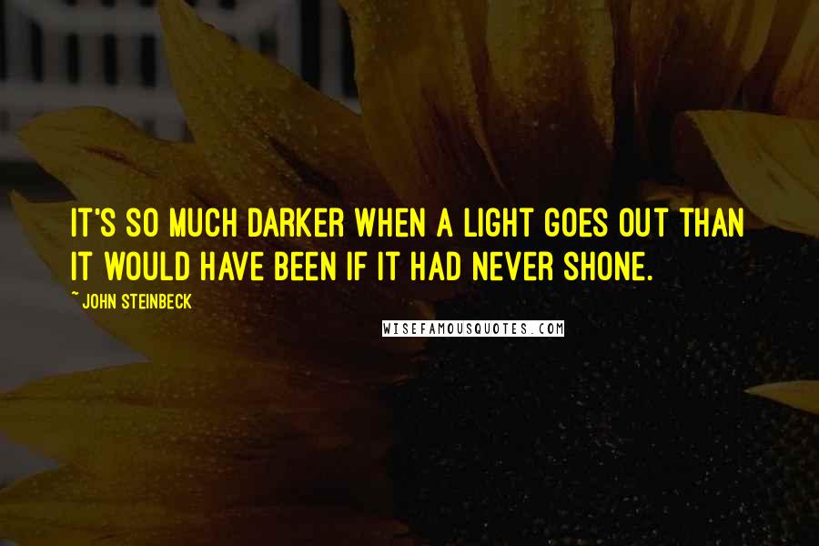 John Steinbeck Quotes: It's so much darker when a light goes out than it would have been if it had never shone.