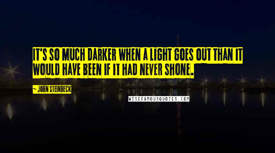 John Steinbeck Quotes: It's so much darker when a light goes out than it would have been if it had never shone.