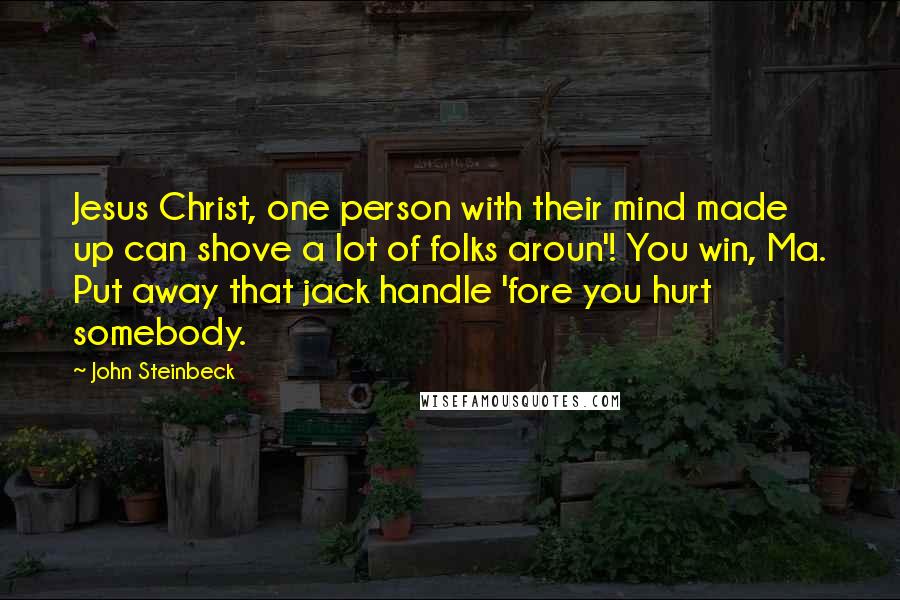 John Steinbeck Quotes: Jesus Christ, one person with their mind made up can shove a lot of folks aroun'! You win, Ma. Put away that jack handle 'fore you hurt somebody.