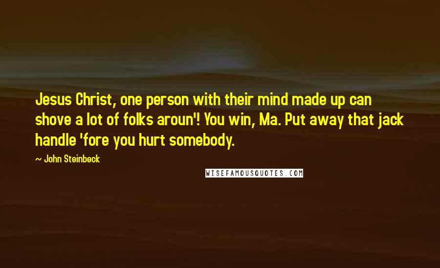 John Steinbeck Quotes: Jesus Christ, one person with their mind made up can shove a lot of folks aroun'! You win, Ma. Put away that jack handle 'fore you hurt somebody.