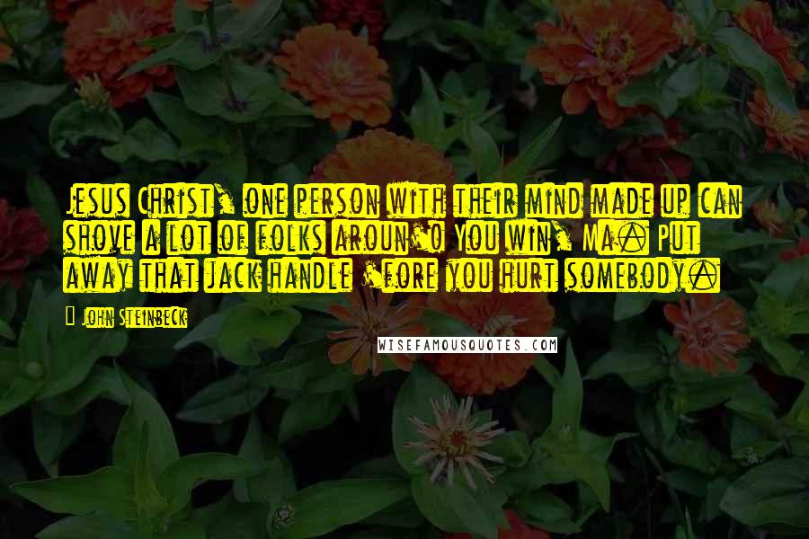 John Steinbeck Quotes: Jesus Christ, one person with their mind made up can shove a lot of folks aroun'! You win, Ma. Put away that jack handle 'fore you hurt somebody.