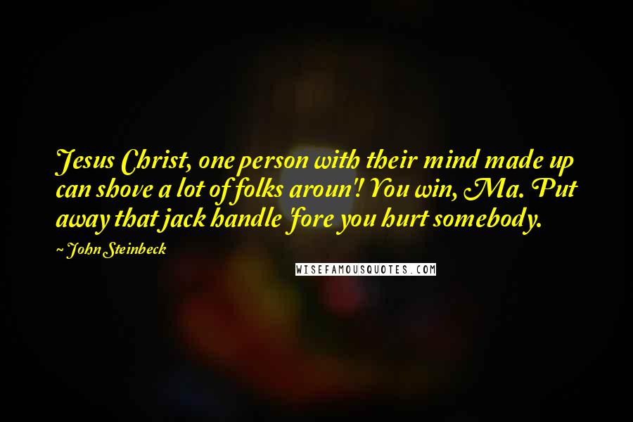 John Steinbeck Quotes: Jesus Christ, one person with their mind made up can shove a lot of folks aroun'! You win, Ma. Put away that jack handle 'fore you hurt somebody.