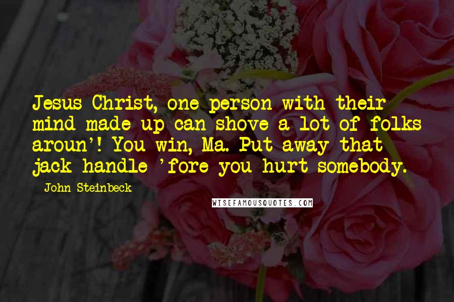 John Steinbeck Quotes: Jesus Christ, one person with their mind made up can shove a lot of folks aroun'! You win, Ma. Put away that jack handle 'fore you hurt somebody.