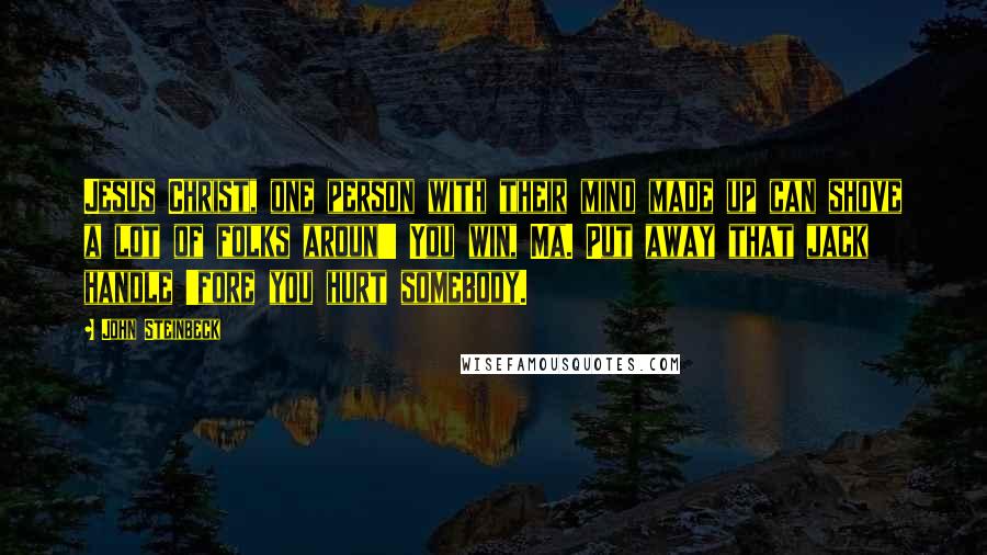 John Steinbeck Quotes: Jesus Christ, one person with their mind made up can shove a lot of folks aroun'! You win, Ma. Put away that jack handle 'fore you hurt somebody.