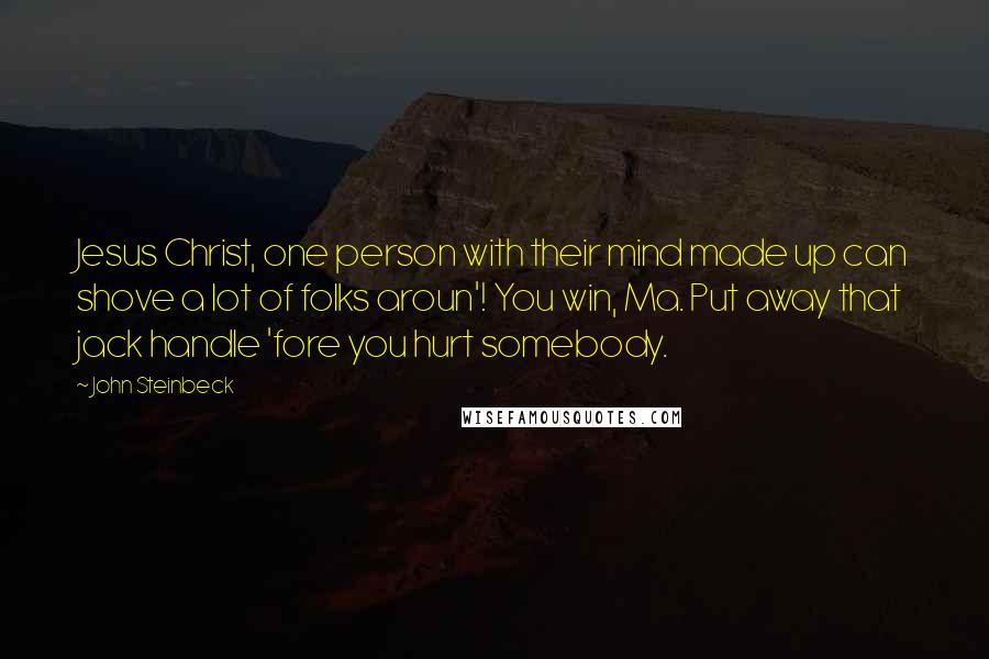 John Steinbeck Quotes: Jesus Christ, one person with their mind made up can shove a lot of folks aroun'! You win, Ma. Put away that jack handle 'fore you hurt somebody.