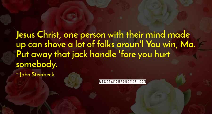John Steinbeck Quotes: Jesus Christ, one person with their mind made up can shove a lot of folks aroun'! You win, Ma. Put away that jack handle 'fore you hurt somebody.