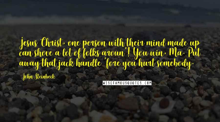 John Steinbeck Quotes: Jesus Christ, one person with their mind made up can shove a lot of folks aroun'! You win, Ma. Put away that jack handle 'fore you hurt somebody.