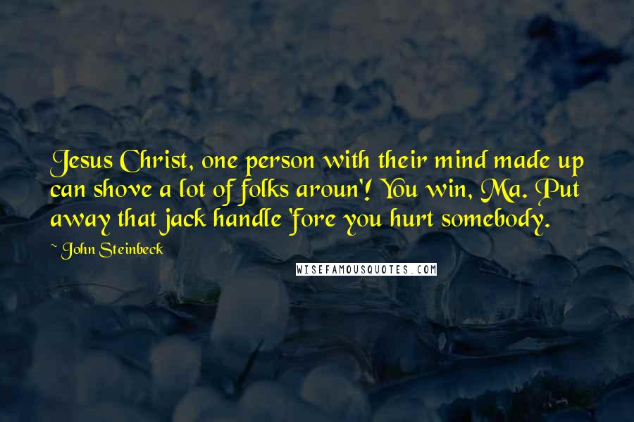 John Steinbeck Quotes: Jesus Christ, one person with their mind made up can shove a lot of folks aroun'! You win, Ma. Put away that jack handle 'fore you hurt somebody.