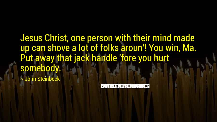 John Steinbeck Quotes: Jesus Christ, one person with their mind made up can shove a lot of folks aroun'! You win, Ma. Put away that jack handle 'fore you hurt somebody.
