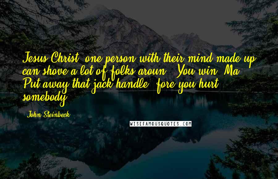 John Steinbeck Quotes: Jesus Christ, one person with their mind made up can shove a lot of folks aroun'! You win, Ma. Put away that jack handle 'fore you hurt somebody.