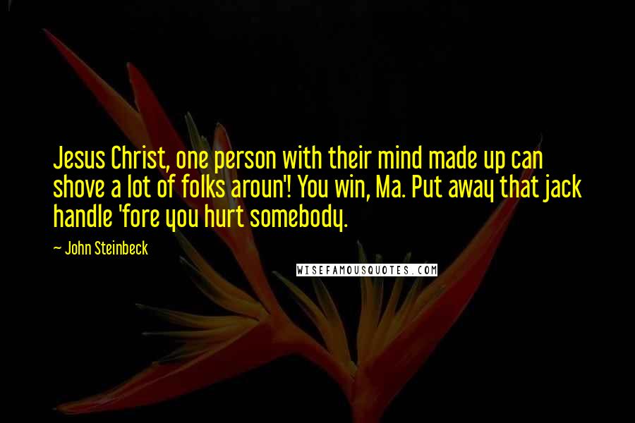 John Steinbeck Quotes: Jesus Christ, one person with their mind made up can shove a lot of folks aroun'! You win, Ma. Put away that jack handle 'fore you hurt somebody.