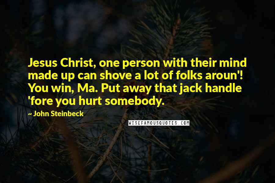 John Steinbeck Quotes: Jesus Christ, one person with their mind made up can shove a lot of folks aroun'! You win, Ma. Put away that jack handle 'fore you hurt somebody.