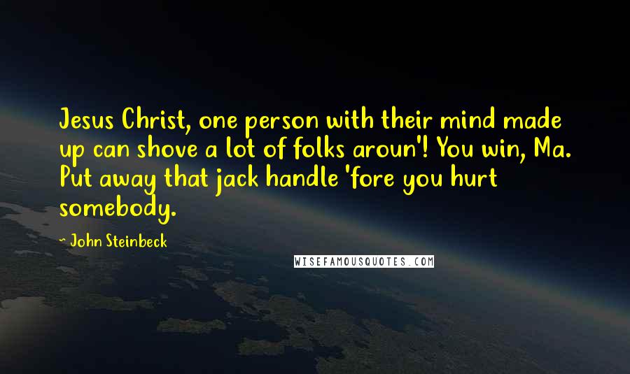 John Steinbeck Quotes: Jesus Christ, one person with their mind made up can shove a lot of folks aroun'! You win, Ma. Put away that jack handle 'fore you hurt somebody.