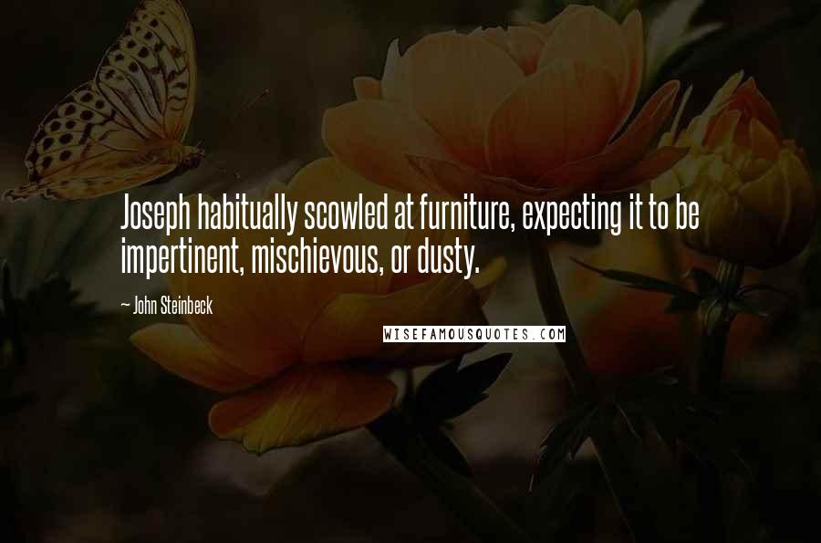 John Steinbeck Quotes: Joseph habitually scowled at furniture, expecting it to be impertinent, mischievous, or dusty.