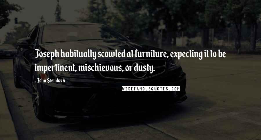 John Steinbeck Quotes: Joseph habitually scowled at furniture, expecting it to be impertinent, mischievous, or dusty.