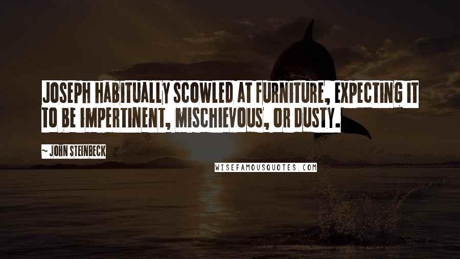 John Steinbeck Quotes: Joseph habitually scowled at furniture, expecting it to be impertinent, mischievous, or dusty.