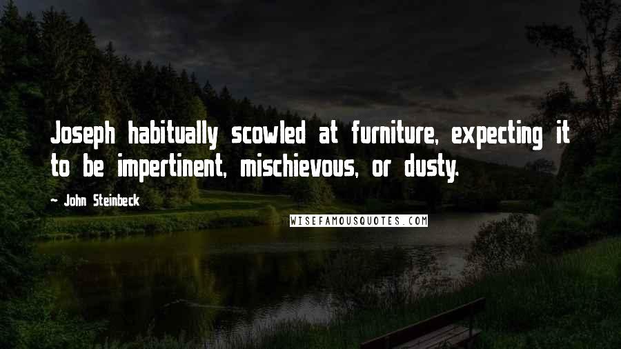 John Steinbeck Quotes: Joseph habitually scowled at furniture, expecting it to be impertinent, mischievous, or dusty.