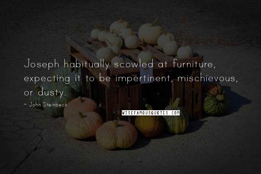 John Steinbeck Quotes: Joseph habitually scowled at furniture, expecting it to be impertinent, mischievous, or dusty.