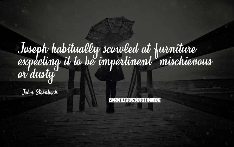 John Steinbeck Quotes: Joseph habitually scowled at furniture, expecting it to be impertinent, mischievous, or dusty.