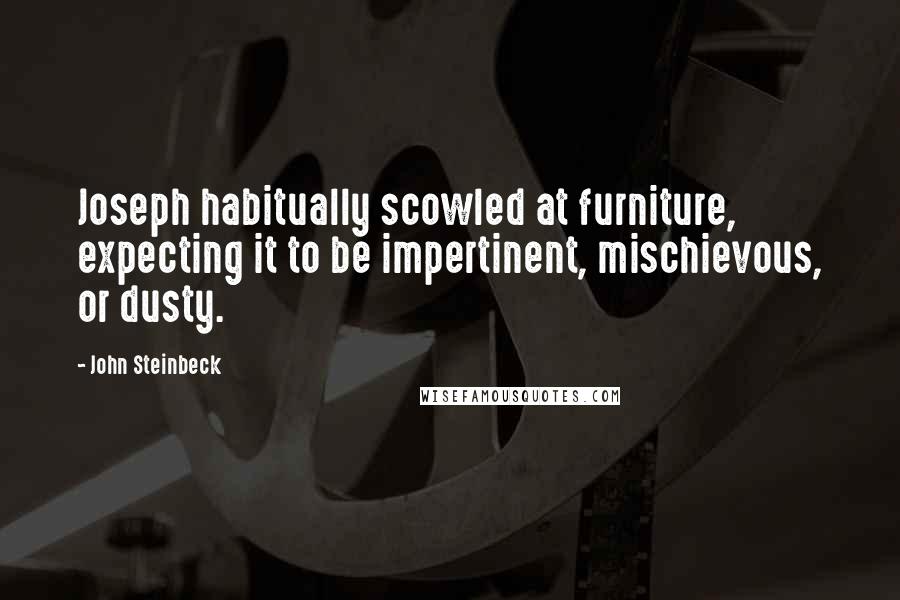 John Steinbeck Quotes: Joseph habitually scowled at furniture, expecting it to be impertinent, mischievous, or dusty.