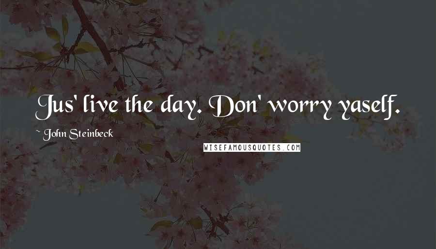 John Steinbeck Quotes: Jus' live the day. Don' worry yaself.