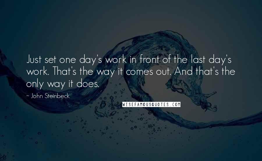 John Steinbeck Quotes: Just set one day's work in front of the last day's work. That's the way it comes out. And that's the only way it does.