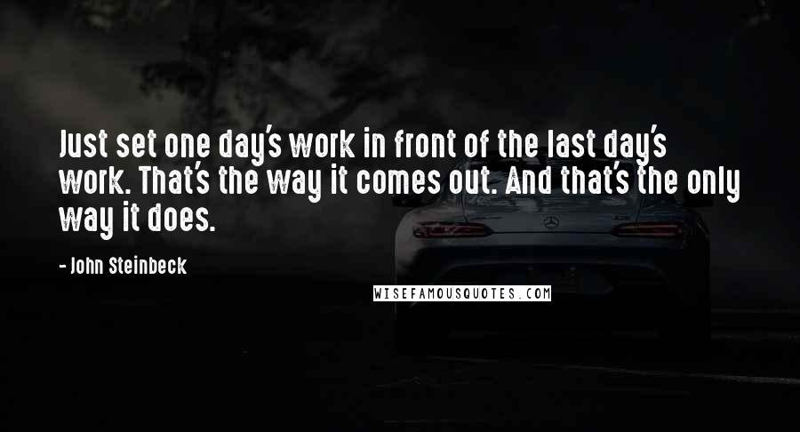 John Steinbeck Quotes: Just set one day's work in front of the last day's work. That's the way it comes out. And that's the only way it does.