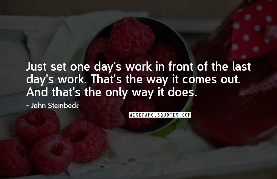 John Steinbeck Quotes: Just set one day's work in front of the last day's work. That's the way it comes out. And that's the only way it does.