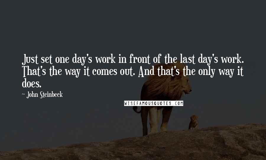 John Steinbeck Quotes: Just set one day's work in front of the last day's work. That's the way it comes out. And that's the only way it does.