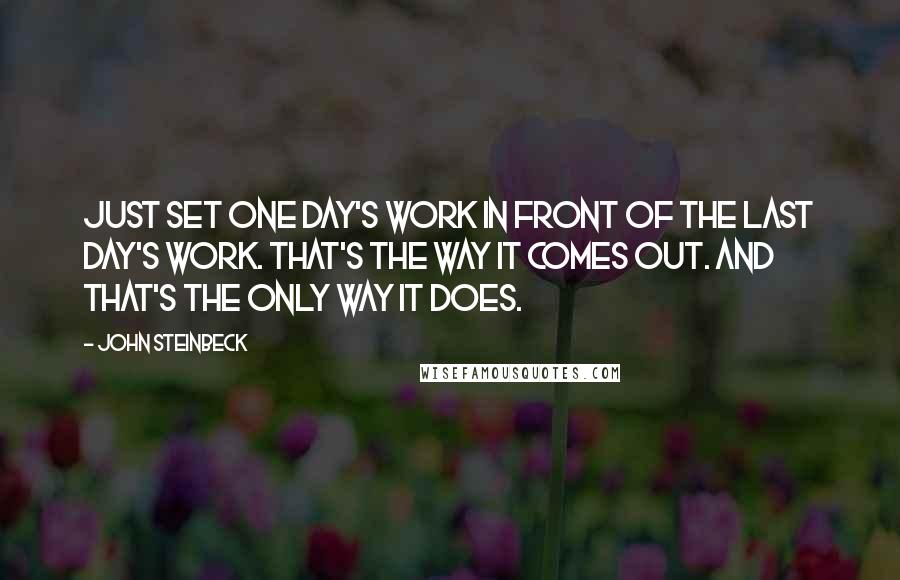 John Steinbeck Quotes: Just set one day's work in front of the last day's work. That's the way it comes out. And that's the only way it does.