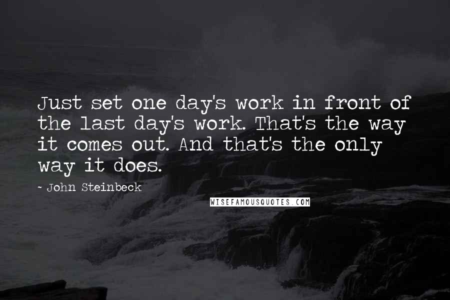 John Steinbeck Quotes: Just set one day's work in front of the last day's work. That's the way it comes out. And that's the only way it does.