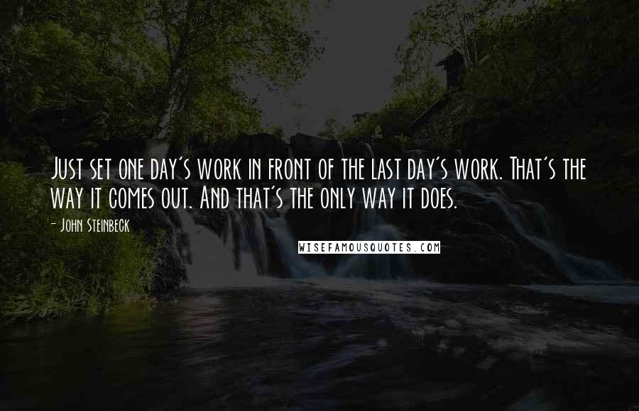 John Steinbeck Quotes: Just set one day's work in front of the last day's work. That's the way it comes out. And that's the only way it does.