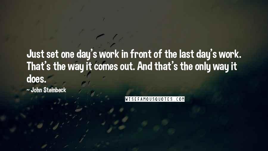 John Steinbeck Quotes: Just set one day's work in front of the last day's work. That's the way it comes out. And that's the only way it does.