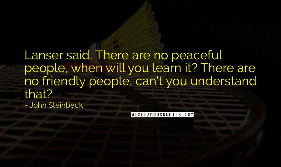 John Steinbeck Quotes: Lanser said, There are no peaceful people, when will you learn it? There are no friendly people, can't you understand that?